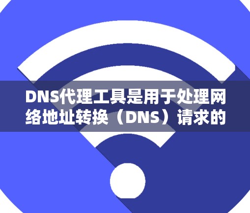 DNS代理工具是用于处理网络地址转换(DNS)请求的工具,帮助用户管理网络服务和访问互联网。以下是关于DNS代理工具的详细指南