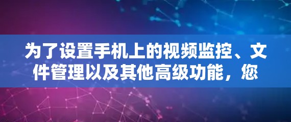 为了设置手机上的视频监控、文件管理以及其他高级功能，您可以按照以下步骤进行