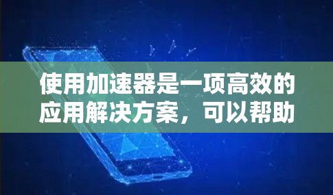 使用加速器是一项高效的应用解决方案，可以帮助您快速加载应用，减少等待时间。以下是对加速器的详细介绍，帮助您更好地使用加速器