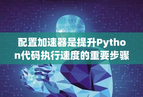 配置加速器是提升Python代码执行速度的重要步骤。以下是一个系统化的教程指南,帮助你从基础开始逐步掌握加速器的使用