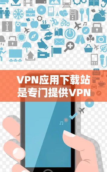 VPN应用下载站是专门提供VPN服务的下载网站,用户可以在这些网站中选择并下载各种VPN应用,以保护个人或网络的安全。以下是一些常见的VPN应用下载站及其特点