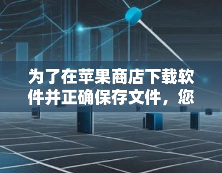 为了在苹果商店下载软件并正确保存文件,您可以按照以下步骤进行操作