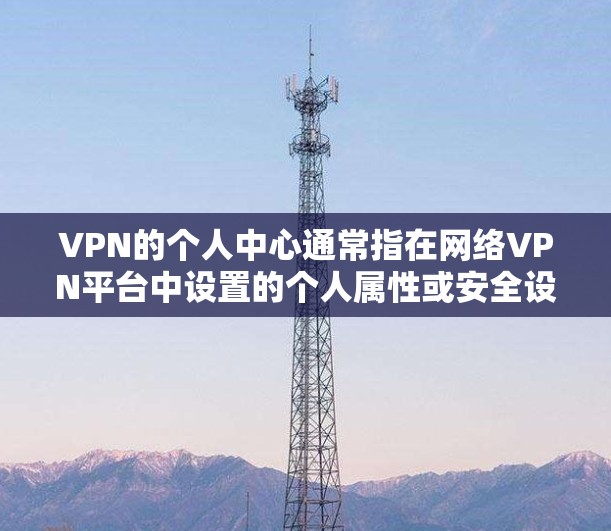 VPN的个人中心通常指在网络VPN平台中设置的个人属性或安全设置，这些设置可能包括