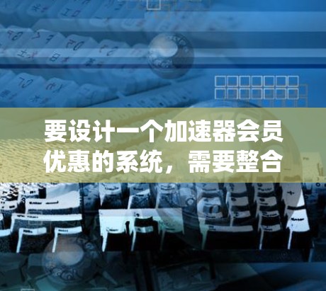 要设计一个加速器会员优惠的系统，需要整合多个功能模块并确保它们的协作和对话。以下是一个系统设计的详细步骤