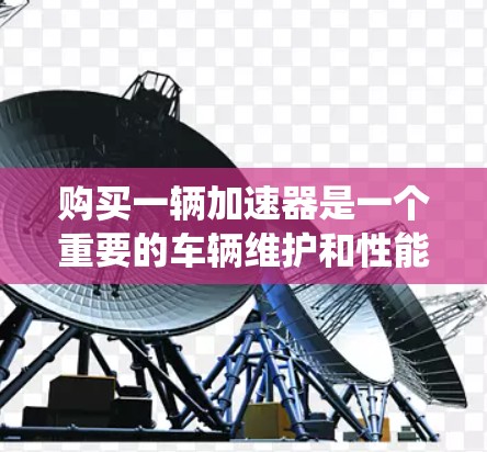 购买一辆加速器是一个重要的车辆维护和性能提升步骤，特别是对于加速性能要求较高的车辆。以下是一个系统化的指南，帮助您顺利购买和安装加速器