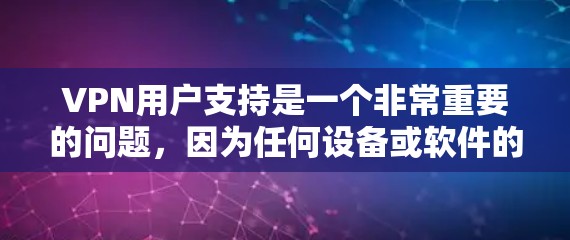 VPN用户支持是一个非常重要的问题,因为任何设备或软件的兼容性、端点检测、权限设置等都会对用户体验产生重大影响。以下是一些常见的问题和解决方案,帮助您更好地使用VPN服务