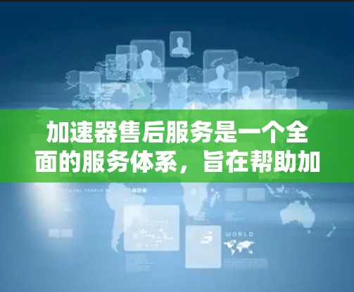 加速器售后服务是一个全面的服务体系,旨在帮助加速器用户在使用过程中遇到问题时,获得及时有效的解决和优化。以下是加速器售后服务的主要内容和结构