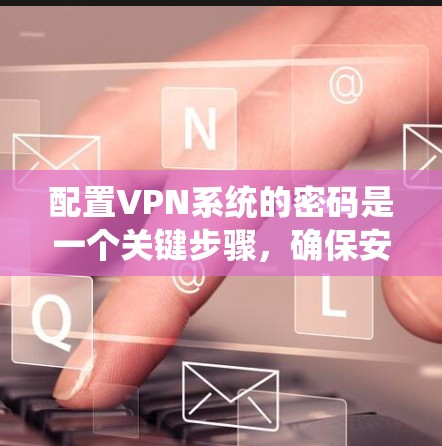 配置VPN系统的密码是一个关键步骤，确保安全性和连接性。以下是一个清晰的步骤指南