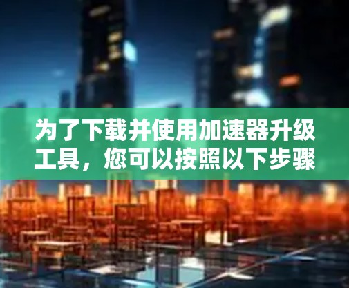 为了下载并使用加速器升级工具,您可以按照以下步骤操作