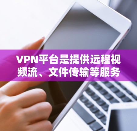 VPN平台是提供远程视频流、文件传输等服务的网络工具,帮助用户在任何地点访问网络。以下是对一些主要VPN平台的详细介绍
