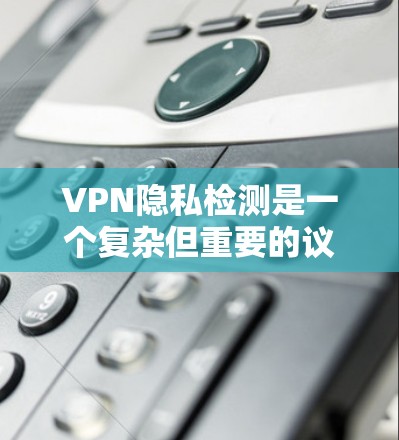 VPN隐私检测是一个复杂但重要的议题，涉及技术、法律和用户操作等多个方面。以下是详细的解答