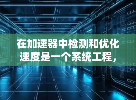 在加速器中检测和优化速度是一个系统工程,涉及多个方面,以下是对该过程的分步说明