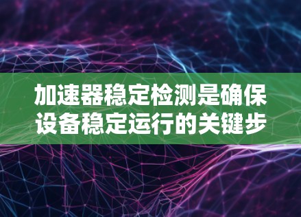 加速器稳定检测是确保设备稳定运行的关键步骤,涵盖了频率检测和参数检测,以及异常检测和处理等环节。以下是详细的总结