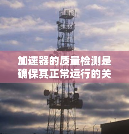 加速器的质量检测是确保其正常运行的关键步骤，涉及多个方面和严格检查。以下是详细的分步解释