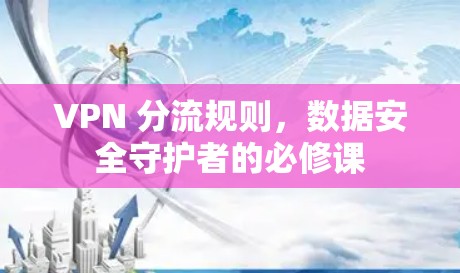 VPN 分流规则,数据安全守护者的必修课