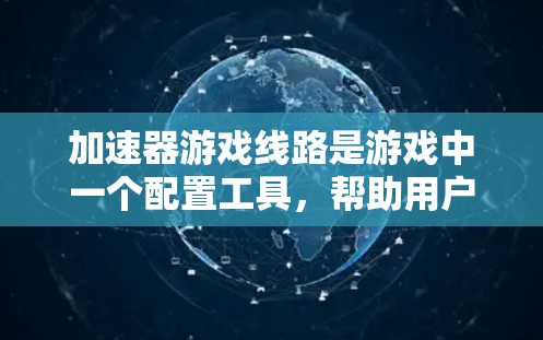 加速器游戏线路是游戏中一个配置工具,帮助用户优化游戏性能,提升游戏体验。以下是关于加速器游戏线路的详细解释