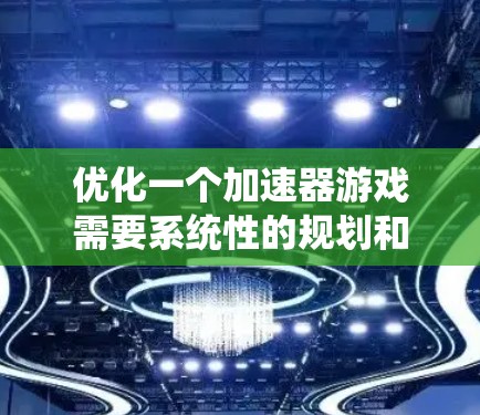 优化一个加速器游戏需要系统性的规划和持续的优化过程,以下是详细的步骤