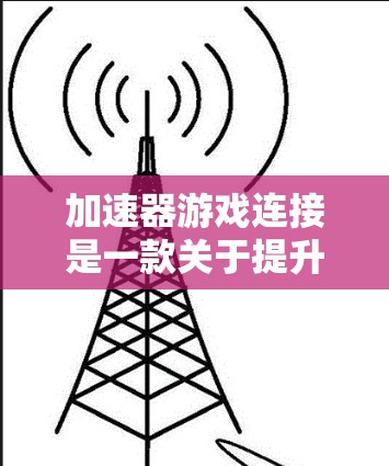 加速器游戏连接是一款关于提升速度的加速游戏，玩家可以通过使用加速器机制来加速游戏中的进程或内容。以下是游戏的主要玩法