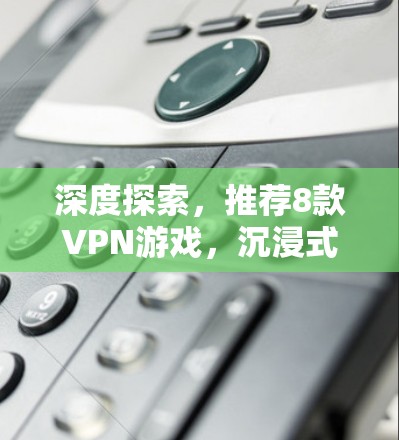深度探索，推荐8款VPN游戏，沉浸式游戏体验