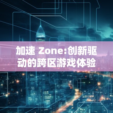 加速 Zone:创新驱动的跨区游戏体验