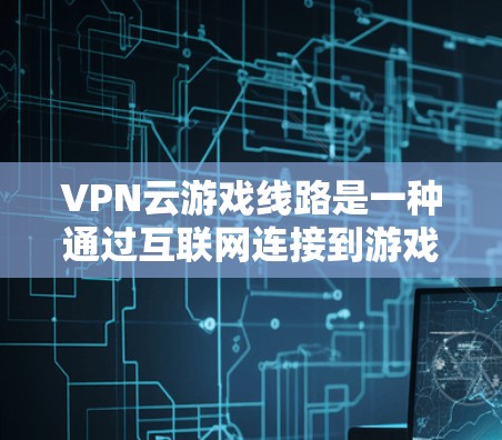 VPN云游戏线路是一种通过互联网连接到游戏服务器的技术,提供了一种方便的网络访问方式。以下是对该主题的详细分析