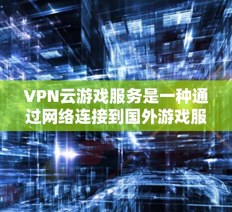 VPN云游戏服务是一种通过网络连接到国外游戏服务器的技术,使用户能够在不离开国内的设备或使用手机的情况下,方便地进行国际游戏。以下是关于VPN云游戏服务的一些关键点