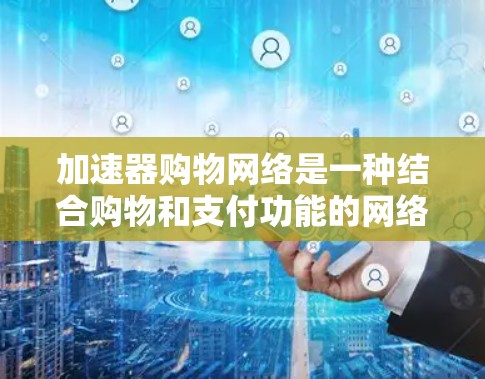 加速器购物网络是一种结合购物和支付功能的网络平台,旨在帮助用户提供更快、更便捷的购物体验。以下是关于该网络的详细信息