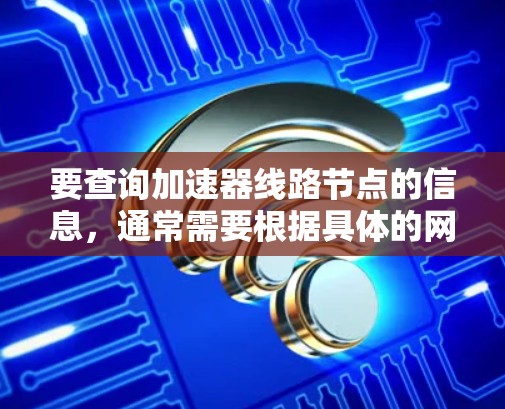 要查询加速器线路节点的信息,通常需要根据具体的网络架构和加速器的配置进行操作。以下是一些常见的查询加速器线路节点的方法