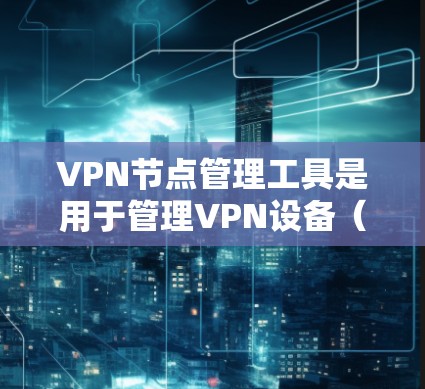 VPN节点管理工具是用于管理VPN设备（节点）的软件，帮助开发者和管理员控制网络流量和访问权限，确保网络安全。以下是逐步的步骤