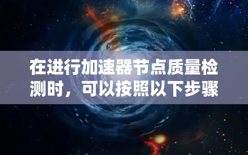 在进行加速器节点质量检测时,可以按照以下步骤进行系统化的评估和改进 在进行加速器节点质量检测时,可以按照以下步骤进行系统化的评估和改进