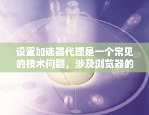 设置加速器代理是一个常见的技术问题,涉及浏览器的代理和加速器工具的使用。以下是逐步的解决方案