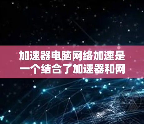 加速器电脑网络加速是一个结合了加速器和网络加速功能的软件,旨在提升电脑性能和效率。以下是对该软件的详细分析 加速器电脑网络加速是一个结合了加速器和网络加速功能的软件,旨在提升电脑性能和效率。以下是对该软件的详细分析