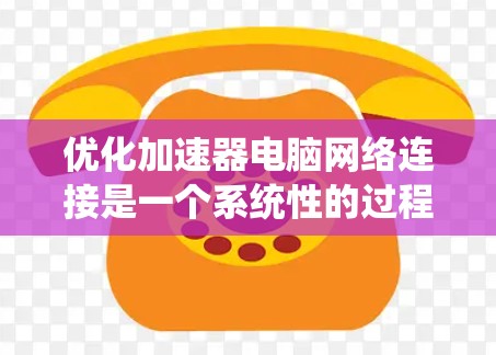 优化加速器电脑网络连接是一个系统性的过程，需要综合考虑多个因素。以下是一步步的优化建议