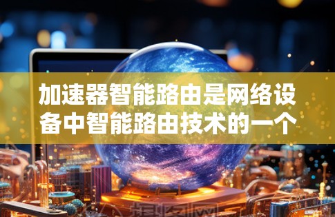 加速器智能路由是网络设备中智能路由技术的一个具体应用，用于提升网络性能。以下是对其的详细分析