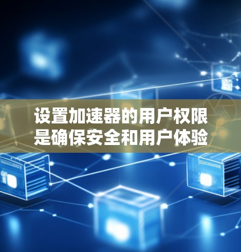 设置加速器的用户权限是确保安全和用户体验的重要步骤。以下是一步步的指南,帮助您成功设置用户权限