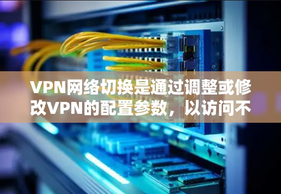 VPN网络切换是通过调整或修改VPN的配置参数,以访问不同的VPN服务或调整连接方式。以下是详细的步骤和理解 VPN网络切换是通过调整或修改VPN的配置参数,以访问不同的VPN服务或调整连接方式。以下是详细的步骤和理解
