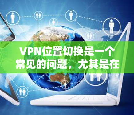 VPN位置切换是一个常见的问题，尤其是在使用多个VPN服务或尝试切换不同的服务时。以下是一些可能的原因和解决方法