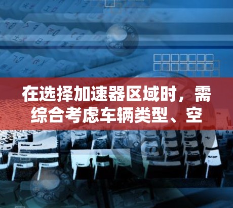 在选择加速器区域时,需综合考虑车辆类型、空间大小、驾驶习惯以及安全因素。以下是一个结构化的总结