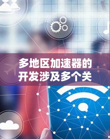 多地区加速器的开发涉及多个关键因素,需逐步优化以提升性能和稳定性。以下是对该主题的总结和建议