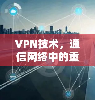 VPN技术,通信网络中的重要基石 VPN技术,通信网络中的重要基石