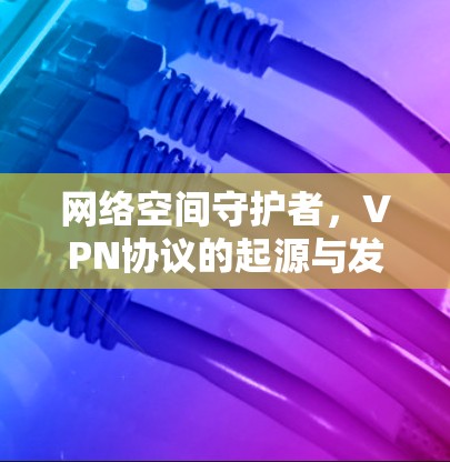 网络空间守护者，VPN协议的起源与发展