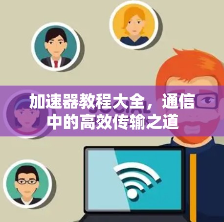 加速器教程大全,通信中的高效传输之道 加速器教程大全,通信中的高效传输之道