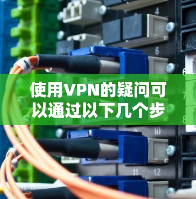使用VPN的疑问可以通过以下几个步骤逐步解决 使用VPN的疑问可以通过以下几个步骤逐步解决