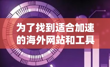为了找到适合加速的海外网站和工具,以下是系统化的步骤 为了找到适合加速的海外网站和工具,以下是系统化的步骤