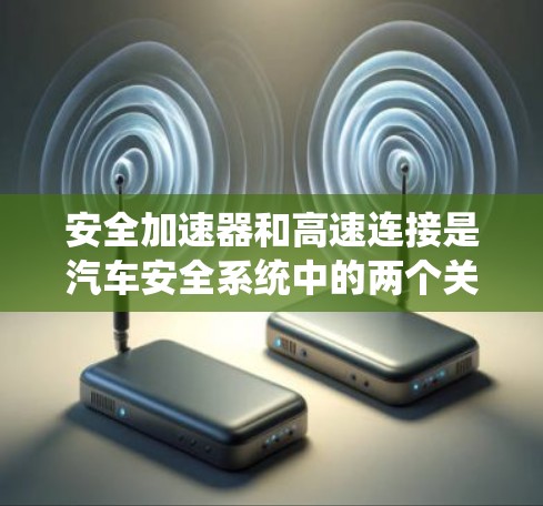 安全加速器和高速连接是汽车安全系统中的两个关键功能,它们在不同的情况下起着不同的作用。以下是对这两个概念的详细解释