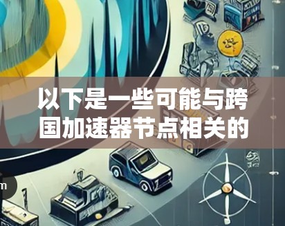 以下是一些可能与跨国加速器节点相关的概念和应用 以下是一些可能与跨国加速器节点相关的概念和应用