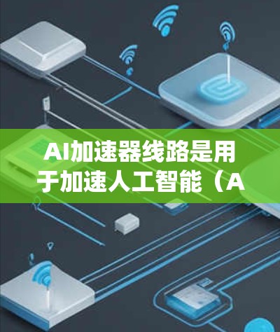 AI加速器线路是用于加速人工智能(AI)计算和数据处理的物理架构,主要用于提高AI系统的性能和效率。以下是一些常见的AI加速器线路及其特点