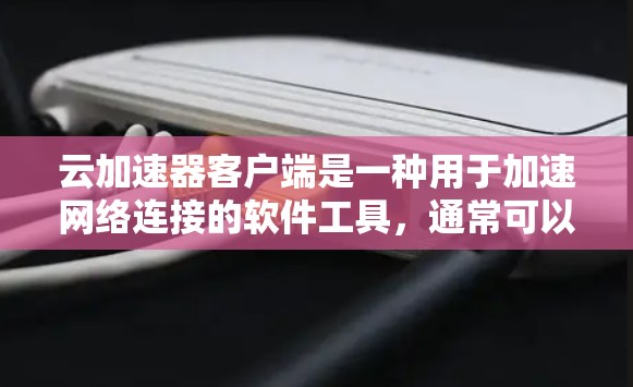 云加速器客户端是一种用于加速网络连接的软件工具，通常可以提供多种功能，如同步数据、视频连接、文件传输等。以下是关于云加速器客户端的一些基本信息和使用指南