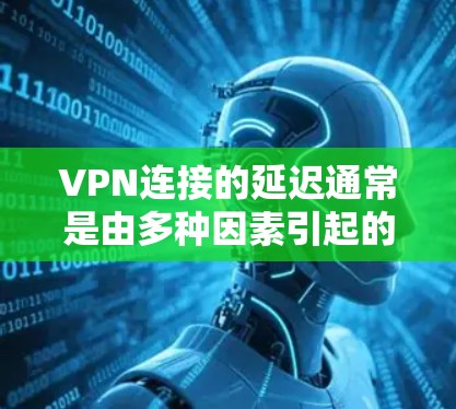 VPN连接的延迟通常是由多种因素引起的,包括网络条件、路由器配置、带宽限制以及VPN服务器的资源使用情况等。以下是一些可能的原因和解决方法