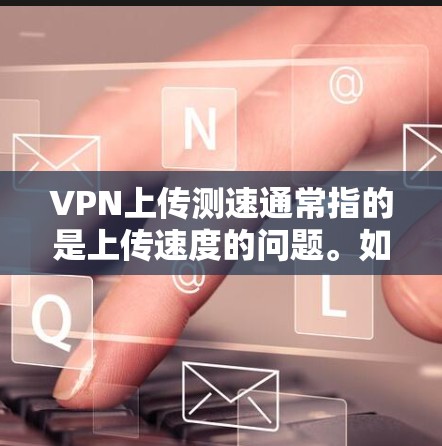 VPN上传测速通常指的是上传速度的问题。如果你在使用VPN时遇到上传速度过慢的情况,这可能会影响你的使用体验,甚至导致无法访问目标网站或应用。以下是一些常见的解决方法
